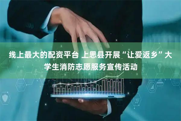线上最大的配资平台 上思县开展“让爱返乡”大学生消防志愿服务宣传活动