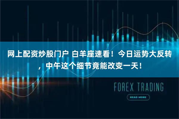 网上配资炒股门户 白羊座速看！今日运势大反转，中午这个细节竟能改变一天！