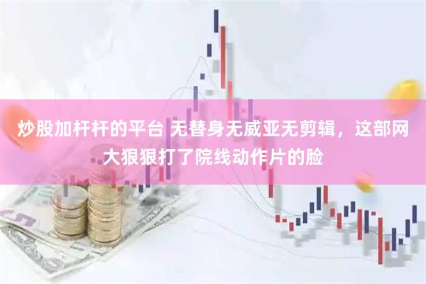 炒股加杆杆的平台 无替身无威亚无剪辑，这部网大狠狠打了院线动作片的脸