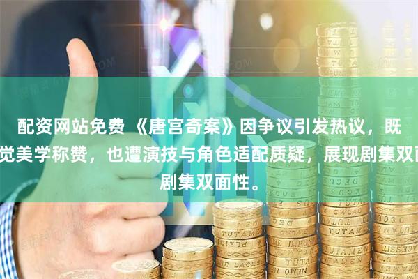 配资网站免费 《唐宫奇案》因争议引发热议，既获视觉美学称赞，也遭演技与角色适配质疑，展现剧集双面性。