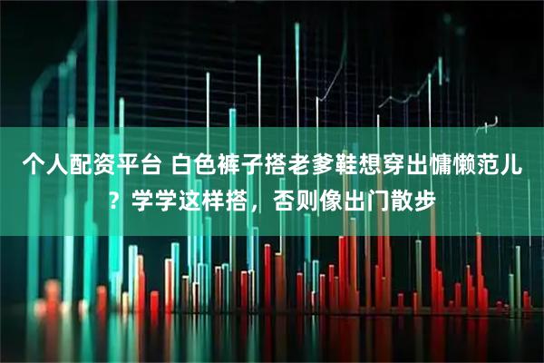 个人配资平台 白色裤子搭老爹鞋想穿出慵懒范儿？学学这样搭，否则像出门散步