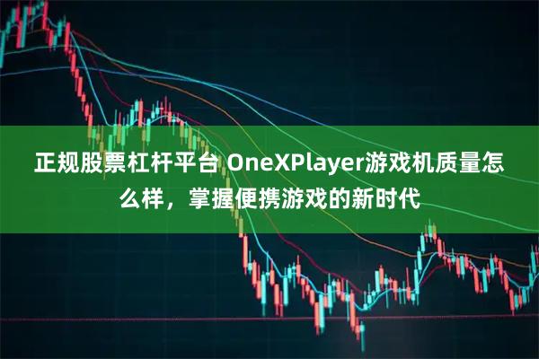 正规股票杠杆平台 OneXPlayer游戏机质量怎么样，掌握便携游戏的新时代