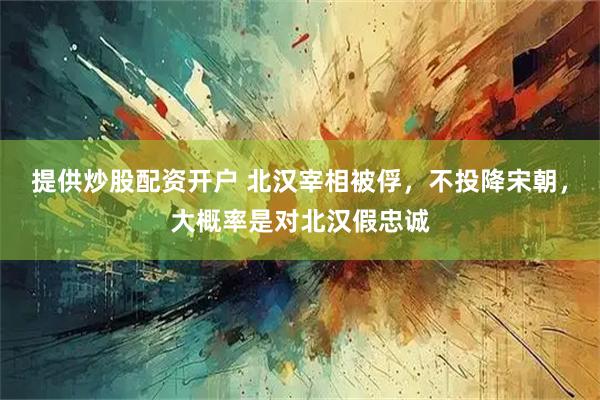 提供炒股配资开户 北汉宰相被俘，不投降宋朝，大概率是对北汉假忠诚