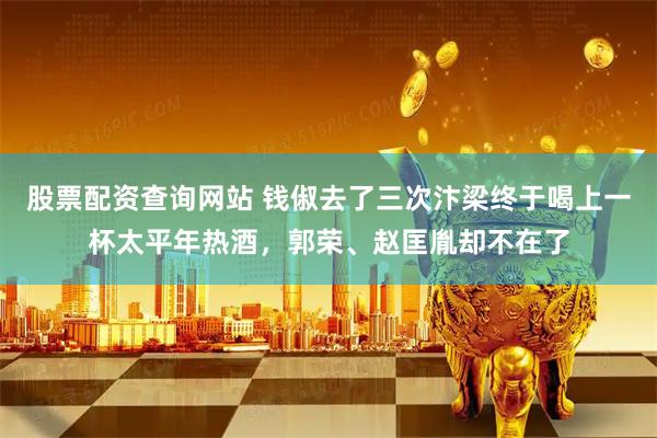股票配资查询网站 钱俶去了三次汴梁终于喝上一杯太平年热酒，郭荣、赵匡胤却不在了