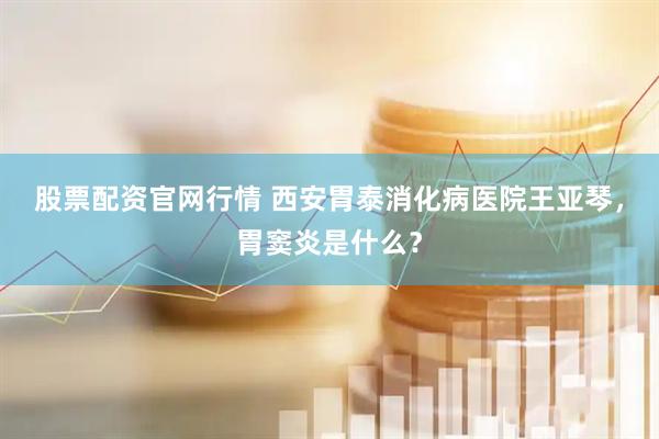 股票配资官网行情 西安胃泰消化病医院王亚琴，胃窦炎是什么？
