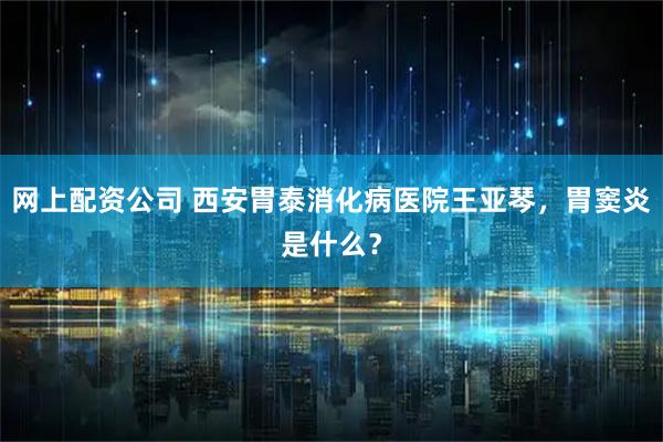 网上配资公司 西安胃泰消化病医院王亚琴，胃窦炎是什么？