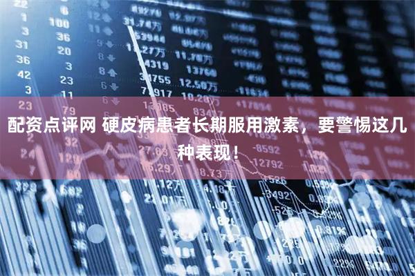 配资点评网 硬皮病患者长期服用激素，要警惕这几种表现！