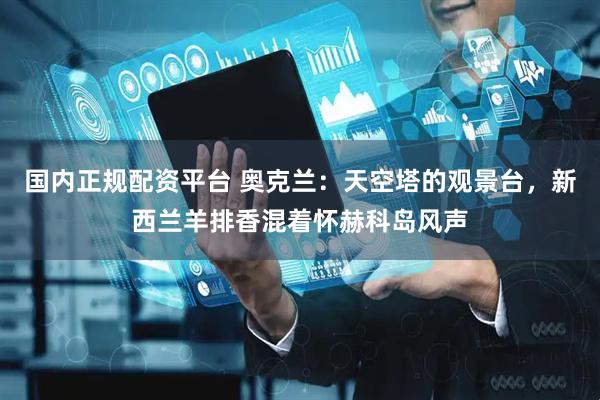 国内正规配资平台 奥克兰：天空塔的观景台，新西兰羊排香混着怀赫科岛风声