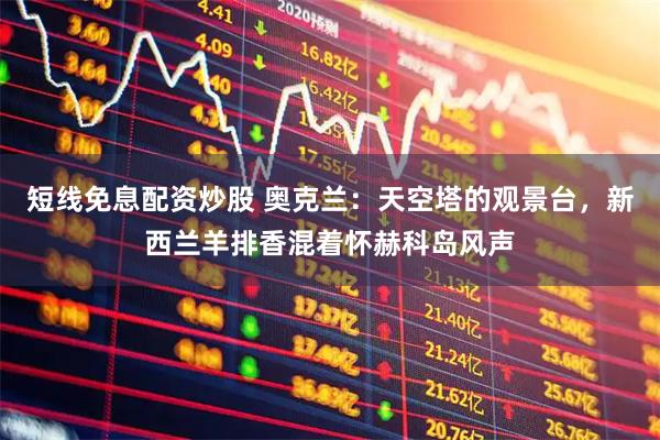 短线免息配资炒股 奥克兰：天空塔的观景台，新西兰羊排香混着怀赫科岛风声