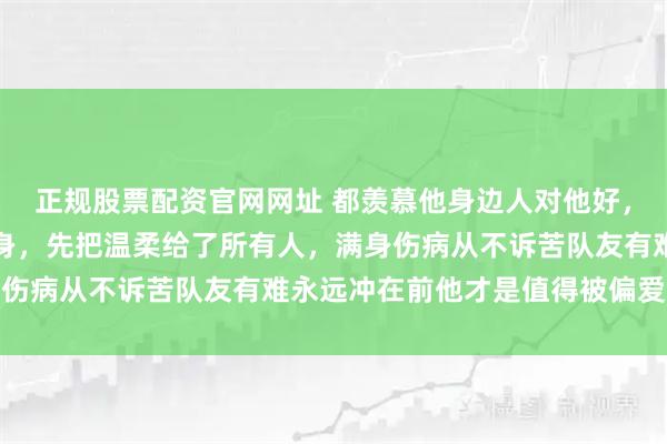 正规股票配资官网网址 都羡慕他身边人对他好，却没人懂他才是温柔本身，先把温柔给了所有人，满身伤病从不诉苦队友有难永远冲在前他才是值得被偏爱的人