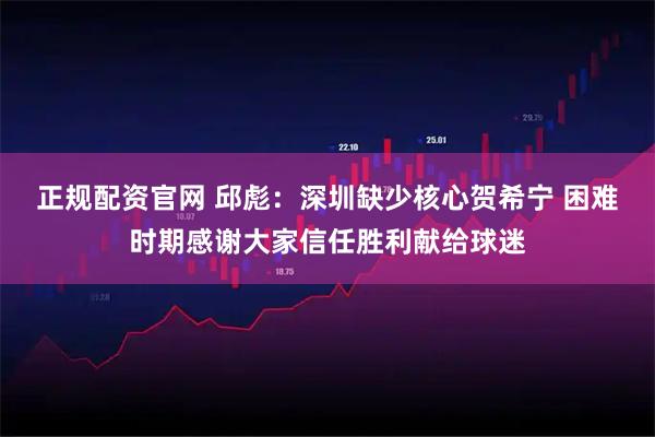 正规配资官网 邱彪：深圳缺少核心贺希宁 困难时期感谢大家信任胜利献给球迷