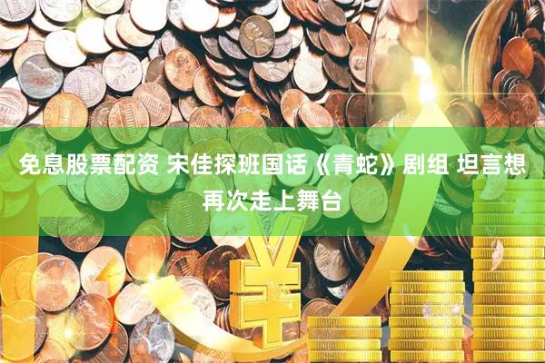 免息股票配资 宋佳探班国话《青蛇》剧组 坦言想再次走上舞台