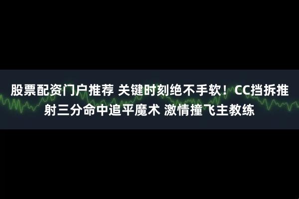 股票配资门户推荐 关键时刻绝不手软！CC挡拆推射三分命中追平魔术 激情撞飞主教练