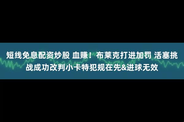 短线免息配资炒股 血赚！布莱克打进加罚 活塞挑战成功改判小卡特犯规在先&进球无效