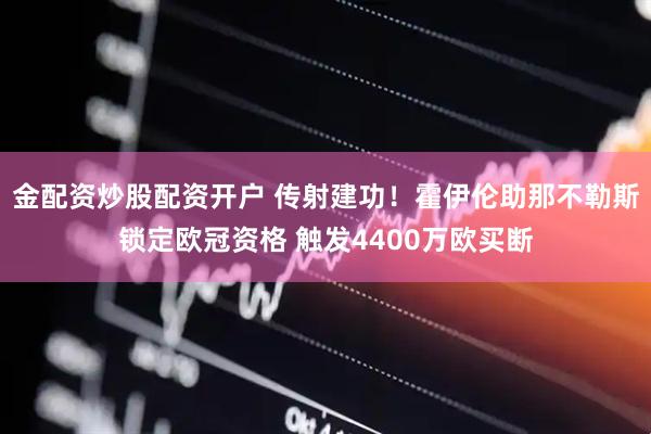 金配资炒股配资开户 传射建功！霍伊伦助那不勒斯锁定欧冠资格 触发4400万欧买断