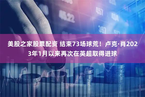 美股之家股票配资 结束73场球荒！卢克·肖2023年1月以来再次在英超取得进球