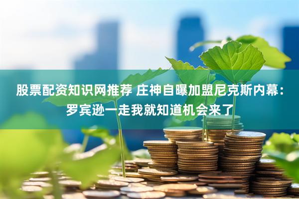 股票配资知识网推荐 庄神自曝加盟尼克斯内幕：罗宾逊一走我就知道机会来了