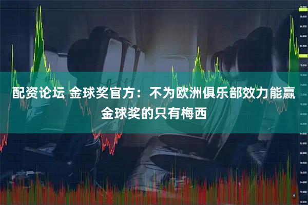 配资论坛 金球奖官方：不为欧洲俱乐部效力能赢金球奖的只有梅西