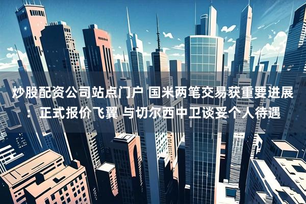炒股配资公司站点门户 国米两笔交易获重要进展：正式报价飞翼 与切尔西中卫谈妥个人待遇