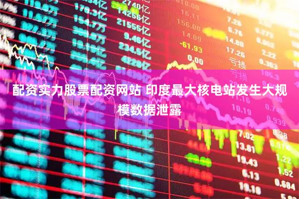 配资实力股票配资网站 印度最大核电站发生大规模数据泄露