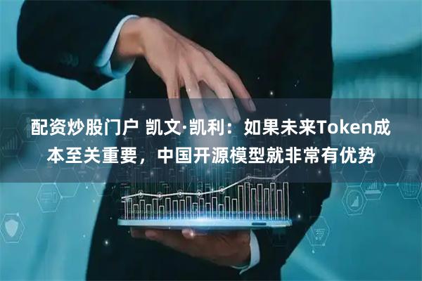 配资炒股门户 凯文·凯利：如果未来Token成本至关重要，中国开源模型就非常有优势