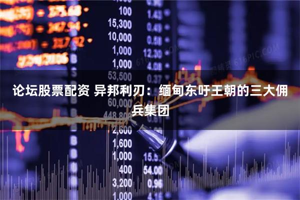 论坛股票配资 异邦利刃：缅甸东吁王朝的三大佣兵集团