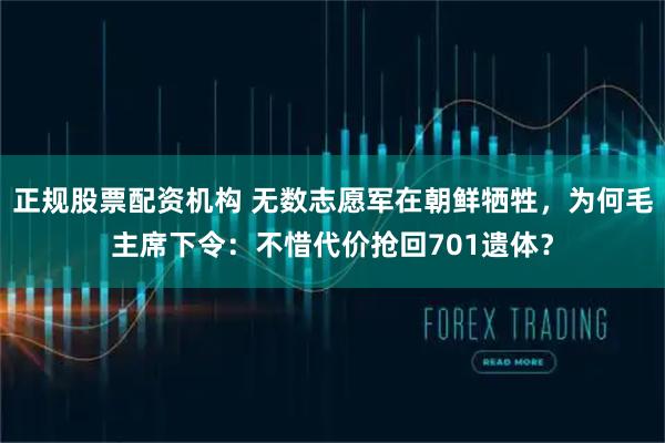 正规股票配资机构 无数志愿军在朝鲜牺牲，为何毛主席下令：不惜代价抢回701遗体？