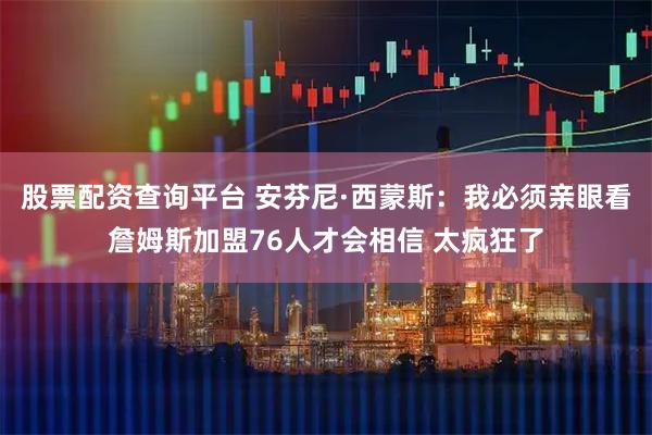 股票配资查询平台 安芬尼·西蒙斯：我必须亲眼看詹姆斯加盟76人才会相信 太疯狂了