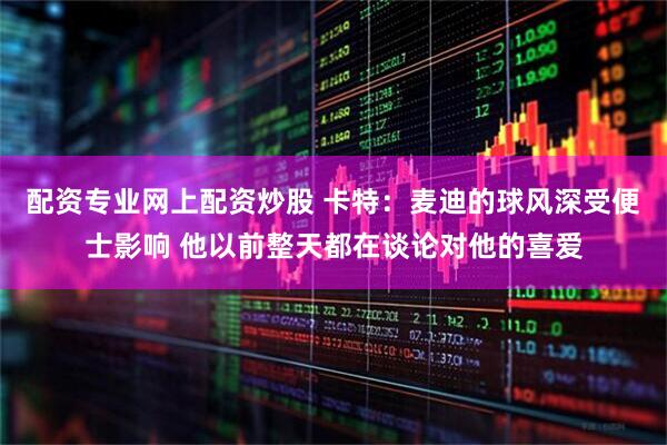 配资专业网上配资炒股 卡特：麦迪的球风深受便士影响 他以前整天都在谈论对他的喜爱