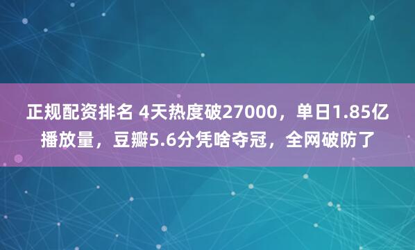 正规配资排名 4天热度破27000，单日1.85亿播放量，豆瓣5.6分凭啥夺冠，全网破防了