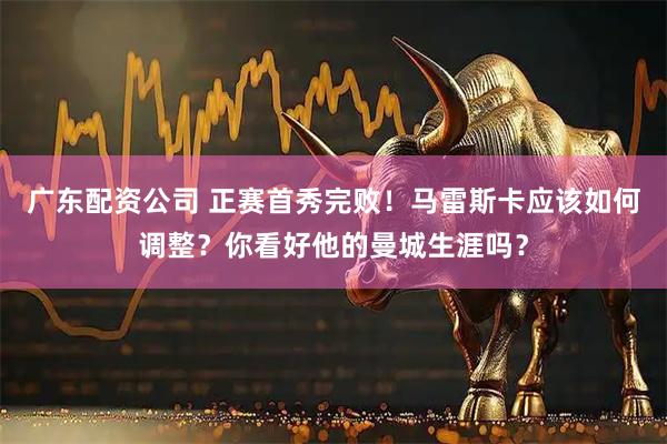 广东配资公司 正赛首秀完败！马雷斯卡应该如何调整？你看好他的曼城生涯吗？