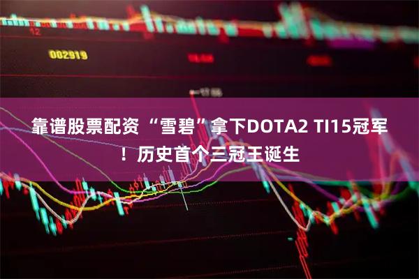 靠谱股票配资 “雪碧”拿下DOTA2 TI15冠军！历史首个三冠王诞生