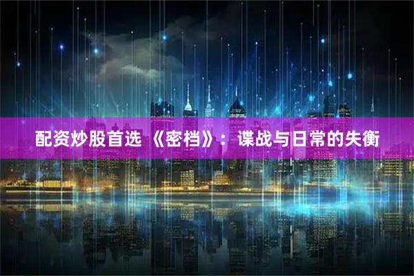 配资炒股首选 《密档》：谍战与日常的失衡