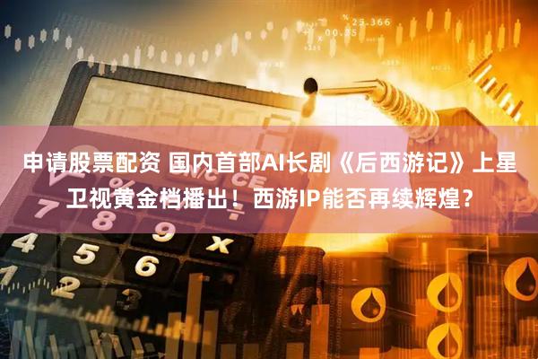 申请股票配资 国内首部AI长剧《后西游记》上星卫视黄金档播出！西游IP能否再续辉煌？