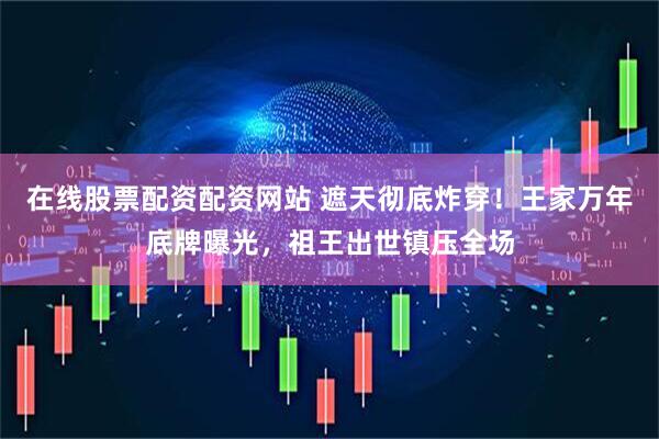 在线股票配资配资网站 遮天彻底炸穿！王家万年底牌曝光，祖王出世镇压全场